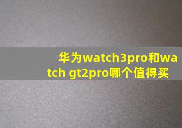 华为watch3pro和watch gt2pro哪个值得买